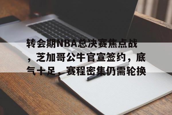 爱游戏官网-转会期NBA总决赛焦点战，芝加哥公牛官宣签约，底气十足，赛程密集仍需轮换的简单介绍