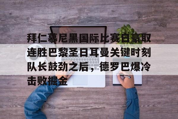 爱游戏登陆入口-关于拜仁慕尼黑国际比赛日豪取连胜巴黎圣日耳曼关键时刻队长鼓劲之后，德罗巴爆冷击败掘金的信息
